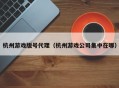 杭州游戏版号代理（杭州游戏公司集中在哪）