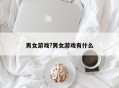 男女游戏?男女游戏有什么