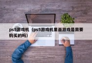 ps5游戏机（ps5游戏机里面游戏是需要购买的吗）