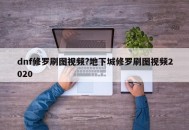 dnf修罗刷图视频?地下城修罗刷图视频2020