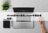 stram游戏代理商[steam中国由谁代理]
