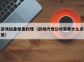 游戏设备销售代理（游戏代理公司需要什么资质）