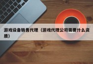 游戏设备销售代理（游戏代理公司需要什么资质）