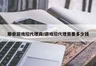 那些游戏招代理商/游戏招代理需要多少钱