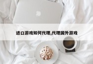 进口游戏如何代理,代理国外游戏