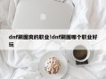 dnf刷图爽的职业!dnf刷图哪个职业好玩