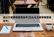 通过王者荣耀查微信号[怎么从王者荣耀查微信号]