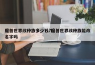 魔兽世界改种族多少钱?魔兽世界改种族能改名字吗
