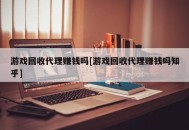 游戏回收代理赚钱吗[游戏回收代理赚钱吗知乎]