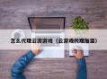 怎么代理云游游戏（云游戏代理加盟）