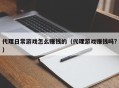 代理日常游戏怎么赚钱的（代理游戏赚钱吗?）