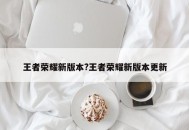 王者荣耀新版本?王者荣耀新版本更新