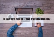 长治游戏平台代理（游戏平台招代理真的吗）