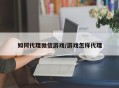 如何代理微信游戏/游戏怎样代理