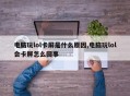 电脑玩lol卡屏是什么原因,电脑玩lol会卡屏怎么回事