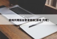 游戏代理后台登录链接[游戏 代理]