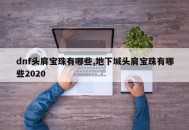 dnf头肩宝珠有哪些,地下城头肩宝珠有哪些2020