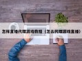 怎样直播代理游戏教程（怎么代理游戏直播）