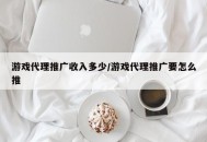 游戏代理推广收入多少/游戏代理推广要怎么推