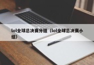 lol全球总决赛分组（lol全球总决赛小组）