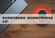 勇仕网络代理的游戏（勇仕网络代理的游戏怎么样）