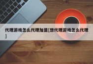 代理游戏怎么代理加盟[想代理游戏怎么代理]