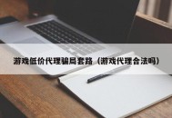 游戏低价代理骗局套路（游戏代理合法吗）