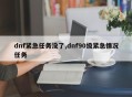 dnf紧急任务没了,dnf90级紧急情况任务