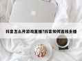 抖音怎么开游戏直播?抖音如何连线主播