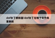 dnf补丁删除器!dnf补丁在哪个文件夹里删除