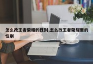 怎么改王者荣耀的性别,怎么改王者荣耀里的性别