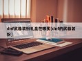 dnf武器装扮礼盒在哪买[dnf的武器装扮]