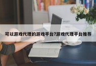 可以游戏代理的游戏平台?游戏代理平台推荐