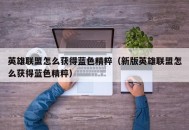 英雄联盟怎么获得蓝色精粹（新版英雄联盟怎么获得蓝色精粹）