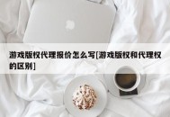 游戏版权代理报价怎么写[游戏版权和代理权的区别]