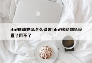 dnf移动物品怎么设置!dnf移动物品设置了用不了