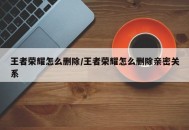 王者荣耀怎么删除/王者荣耀怎么删除亲密关系