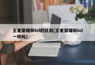 王者荣耀和lol的区别[王者荣耀和lol一样吗]