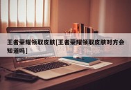王者荣耀领取皮肤[王者荣耀领取皮肤对方会知道吗]