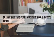 梦幻西游游戏总代理[梦幻西游游戏总代理怎么做]
