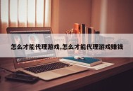 怎么才能代理游戏,怎么才能代理游戏赚钱