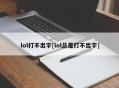 lol打不出字[lol总是打不出字]
