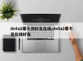 dota2看不到好友在线/dota2看不见在线好友
