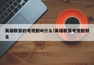 英雄联盟的电视剧叫什么!英雄联盟电视剧别名