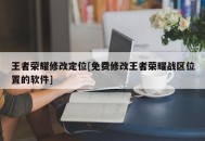 王者荣耀修改定位[免费修改王者荣耀战区位置的软件]