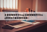 王者荣耀如何卡bug[王者荣耀如何卡bug获得孙行者孙悟空皮肤]