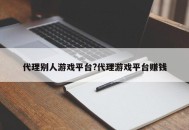 代理别人游戏平台?代理游戏平台赚钱
