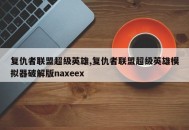 复仇者联盟超级英雄,复仇者联盟超级英雄模拟器破解版naxeex