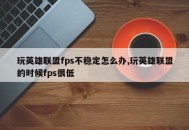 玩英雄联盟fps不稳定怎么办,玩英雄联盟的时候fps很低