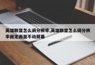 英雄联盟怎么调分辨率,英雄联盟怎么调分辨率固定画面不动屏幕